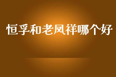 恒孚和老凤祥哪个好_https://wap.yjjixie.cn_证券市场_第1张