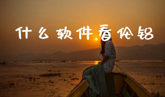 什么软件看伦铝_https://wap.yjjixie.cn_证券市场_第1张