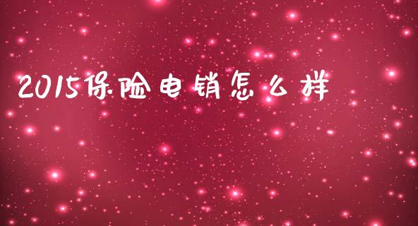 2015保险电销怎么样_https://wap.yjjixie.cn_证券市场_第1张