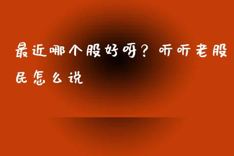 最近哪个股好呀？听听老股民怎么说_https://wap.yjjixie.cn_商业资讯_第1张