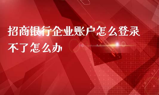 招商银行企业账户怎么登录不了怎么办_https://wap.yjjixie.cn_商业资讯_第1张