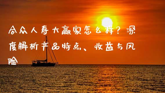 合众人寿大赢家怎么样？深度解析产品特点、收益与风险_https://wap.yjjixie.cn_证券市场_第1张