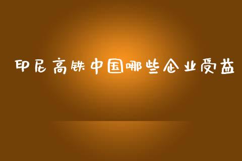 印尼高铁中国哪些企业受益_https://wap.yjjixie.cn_商业资讯_第1张