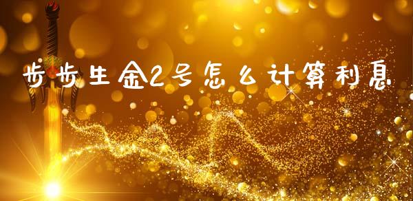 步步生金2号怎么计算利息_https://wap.yjjixie.cn_证券市场_第1张
