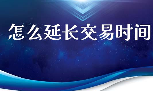 怎么延长交易时间_https://wap.yjjixie.cn_商业资讯_第1张