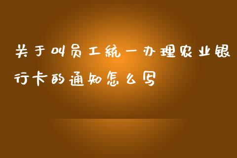 关于叫员工统一办理农业银行卡的通知怎么写_https://wap.yjjixie.cn_证券市场_第1张