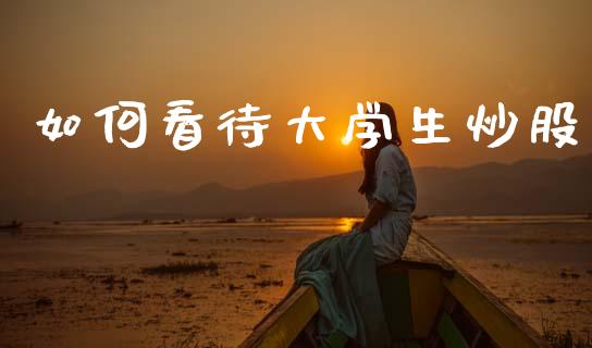 如何看待大学生炒股_https://wap.yjjixie.cn_保险理财_第1张