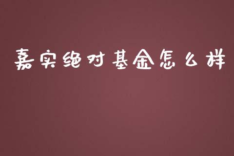 嘉实绝对基金怎么样_https://wap.yjjixie.cn_商业资讯_第1张