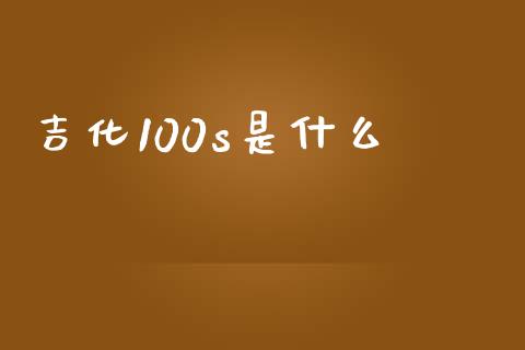 吉化100s是什么_https://wap.yjjixie.cn_保险理财_第1张