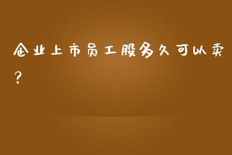 企业上市员工股多久可以卖？_https://wap.yjjixie.cn_商业资讯_第1张