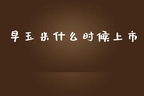 早玉米什么时候上市_https://wap.yjjixie.cn_商业资讯_第1张