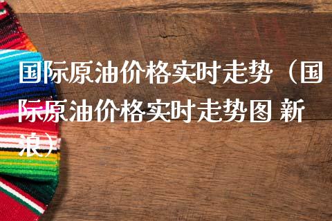国际原油价格实时走势（国际原油价格实时走势图 新浪）_https://wap.yjjixie.cn_保险理财_第1张