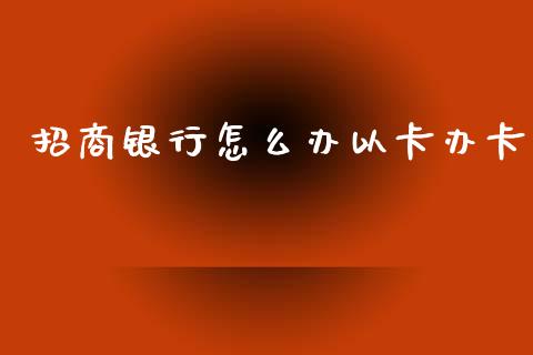招商银行怎么办以卡办卡_https://wap.yjjixie.cn_证券市场_第1张
