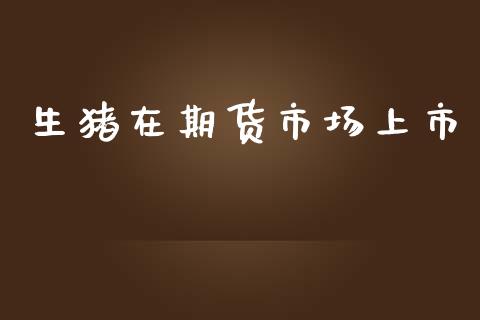 生猪在期货市场上市_https://wap.yjjixie.cn_保险理财_第1张