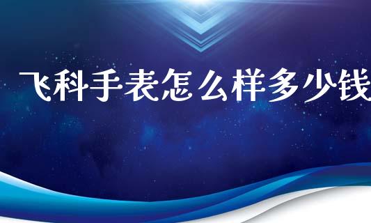 飞科手表怎么样多少钱_https://wap.yjjixie.cn_商业资讯_第1张