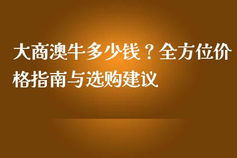 大商澳牛多少钱？全方位价格指南与选购建议_https://wap.yjjixie.cn_港股行情_第1张