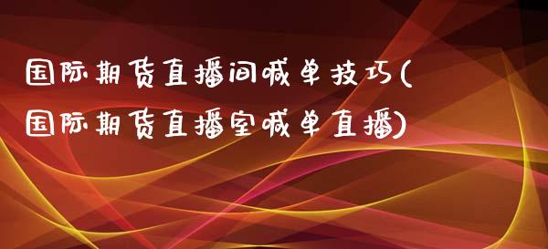 国际期货直播间喊单技巧(国际期货直播室喊单直播)_证券市场_第1张_商业资讯_保险理财_证券市场_港股行情 国际期货直播间喊单技巧(国际期货直播室喊单直播)_https://wap.yjjixie.cn_证券市场_第1张