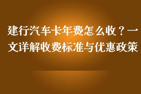 建行汽车卡年费怎么收？一文详解收费标准与优惠政策_https://wap.yjjixie.cn_证券市场_第1张