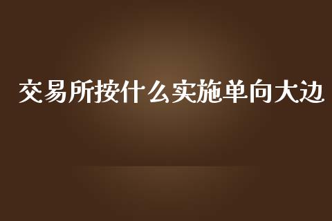 交易所按什么实施单向大边_https://wap.yjjixie.cn_商业资讯_第1张