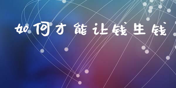 如何才能让钱生钱_https://wap.yjjixie.cn_证券市场_第1张