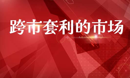 跨市套利的市场_https://wap.yjjixie.cn_证券市场_第1张