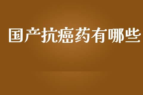 国产抗癌药有哪些_https://wap.yjjixie.cn_保险理财_第1张