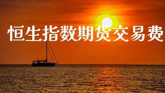 恒生指数期货交易费_https://wap.yjjixie.cn_保险理财_第1张