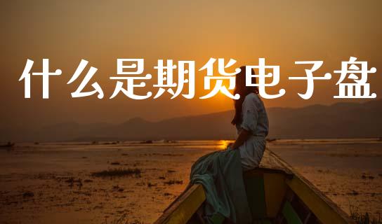 什么是期货电子盘_https://wap.yjjixie.cn_商业资讯_第1张