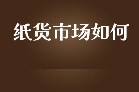 纸货市场如何_https://wap.yjjixie.cn_证券市场_第1张