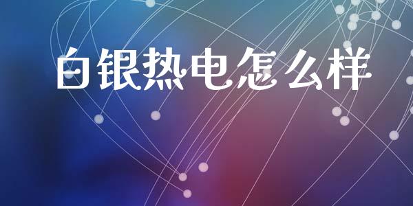 白银热电怎么样_https://wap.yjjixie.cn_证券市场_第1张