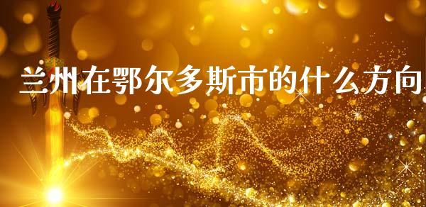 兰州在鄂尔多斯市的什么方向_https://wap.yjjixie.cn_港股行情_第1张