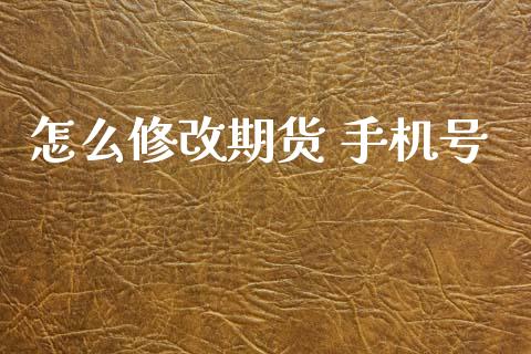 怎么修改期货 手机号_https://wap.yjjixie.cn_商业资讯_第1张