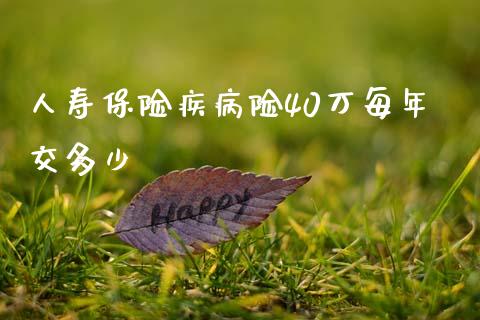 人寿保险疾病险40万每年交多少_https://wap.yjjixie.cn_证券市场_第1张