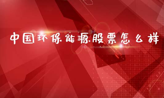 中国环保能源股票怎么样_https://wap.yjjixie.cn_保险理财_第1张