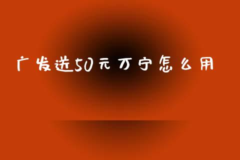 广发送50元万宁怎么用_https://wap.yjjixie.cn_保险理财_第1张