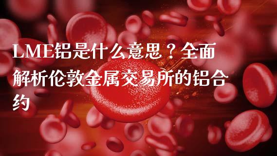 LME铝是什么意思？全面解析伦敦金属交易所的铝合约_https://wap.yjjixie.cn_证券市场_第1张