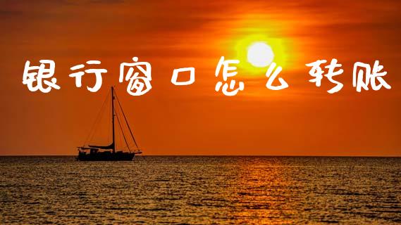 银行窗口怎么转账_https://wap.yjjixie.cn_保险理财_第1张