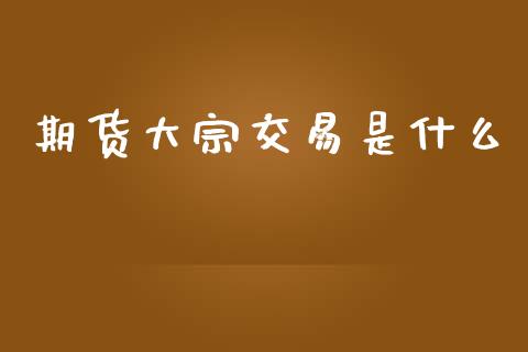 期货大宗交易是什么_https://wap.yjjixie.cn_保险理财_第1张