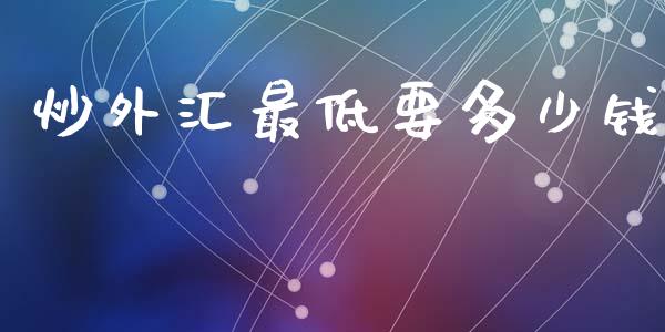 炒外汇最低要多少钱_https://wap.yjjixie.cn_商业资讯_第1张
