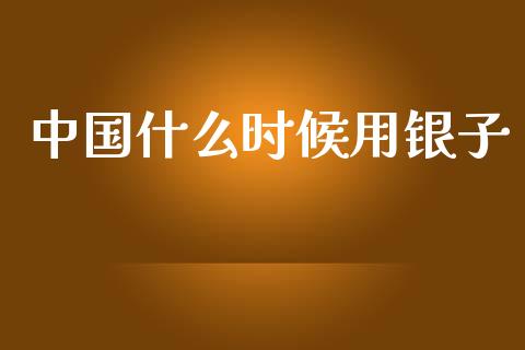 中国什么时候用银子_https://wap.yjjixie.cn_保险理财_第1张