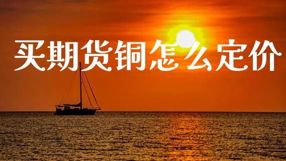 买期货铜怎么定价_https://wap.yjjixie.cn_保险理财_第1张