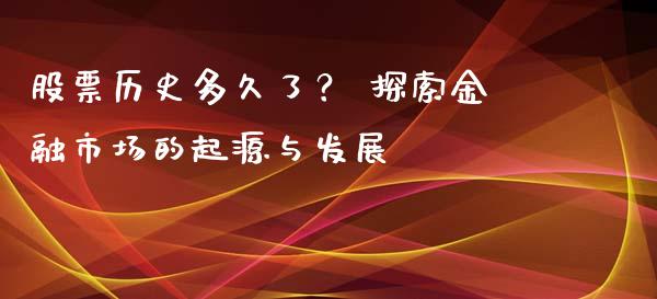 股票历史多久了？ 探索金融市场的起源与发展_https://wap.yjjixie.cn_商业资讯_第1张
