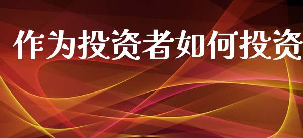 作为投资者如何投资_https://wap.yjjixie.cn_保险理财_第1张