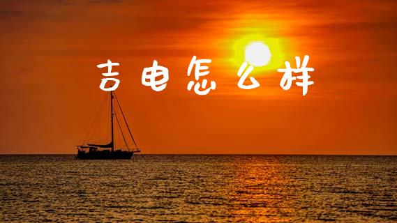 吉电怎么样_https://wap.yjjixie.cn_保险理财_第1张