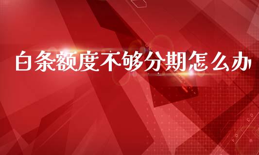 白条额度不够分期怎么办_https://wap.yjjixie.cn_商业资讯_第1张