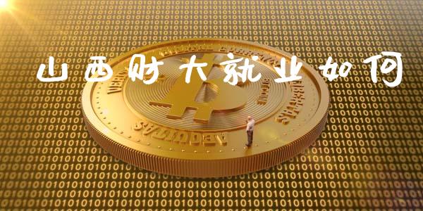 山西财大就业如何_https://wap.yjjixie.cn_保险理财_第1张