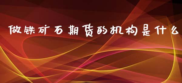 做铁矿石期货的机构是什么_https://wap.yjjixie.cn_证券市场_第1张