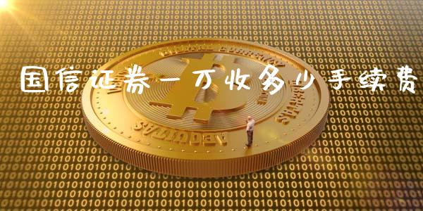 国信证券一万收多少手续费_https://wap.yjjixie.cn_港股行情_第1张