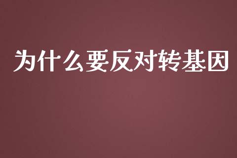 为什么要反对转基因_https://wap.yjjixie.cn_商业资讯_第1张