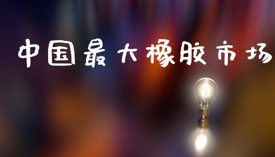 中国最大橡胶市场_https://wap.yjjixie.cn_保险理财_第1张